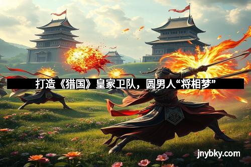 打造《猎国》皇家卫队，圆男人“将相梦”