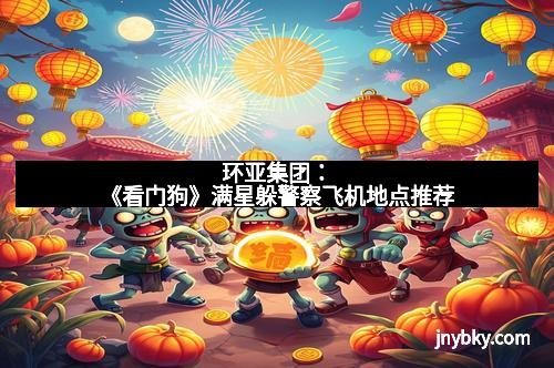 环亚集团：《看门狗》满星躲警察飞机地点推荐