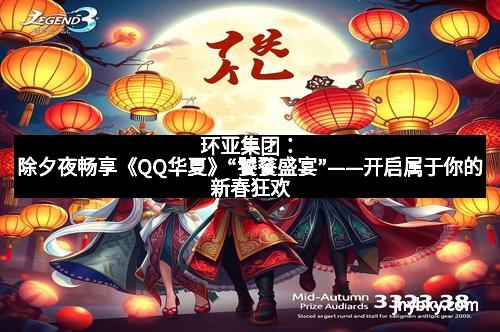 环亚集团：除夕夜畅享《QQ华夏》“饕餮盛宴”——开启属于你的新春狂欢